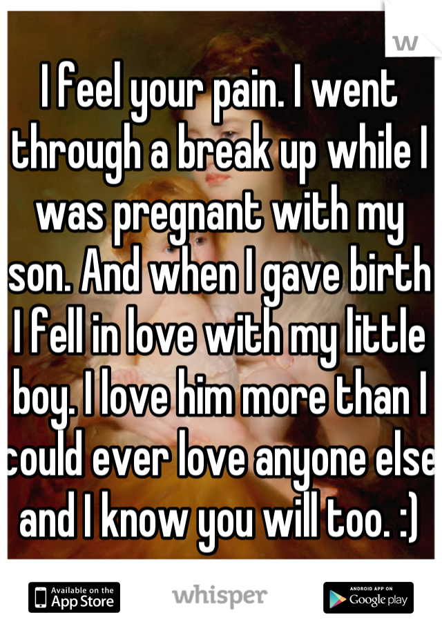 I feel your pain. I went through a break up while I was pregnant with my son. And when I gave birth I fell in love with my little boy. I love him more than I could ever love anyone else and I know you will too. :)