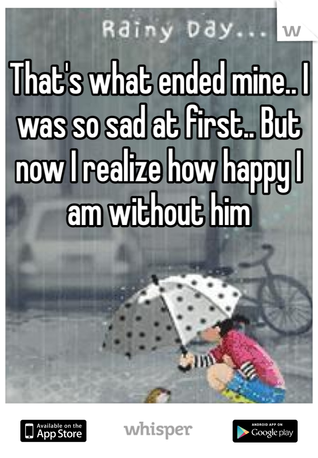 That's what ended mine.. I was so sad at first.. But now I realize how happy I am without him