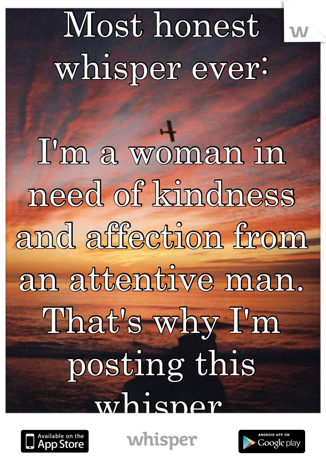 Most honest whisper ever:

I'm a woman in need of kindness and affection from an attentive man.  That's why I'm posting this whisper. 