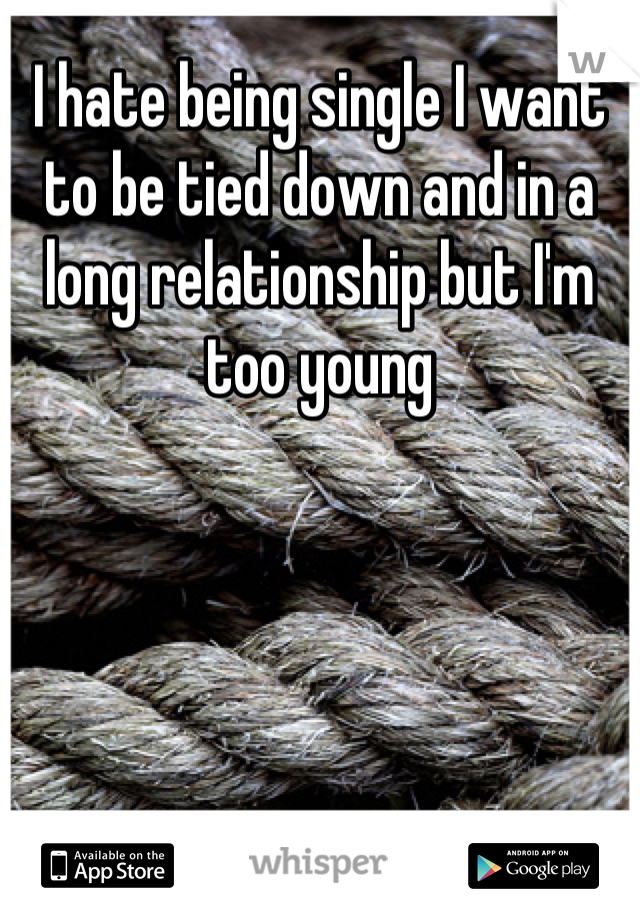 I hate being single I want to be tied down and in a long relationship but I'm too young
