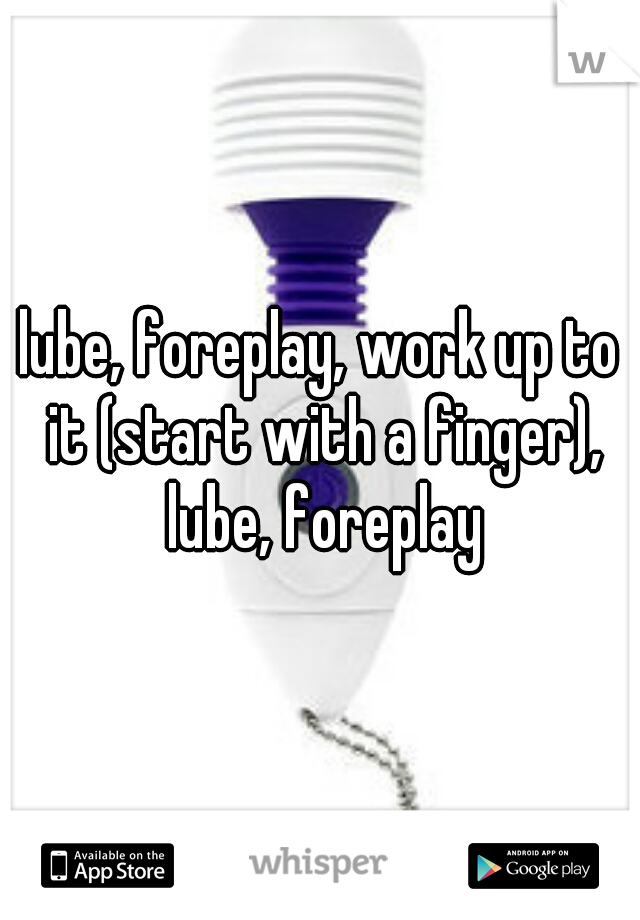 lube, foreplay, work up to it (start with a finger), lube, foreplay