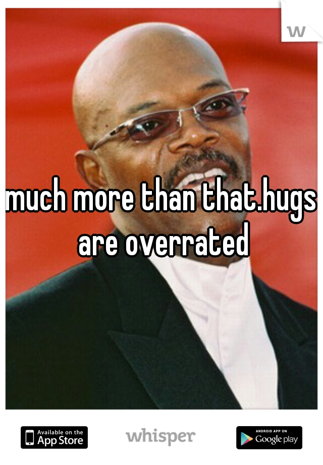 much more than that.hugs are overrated