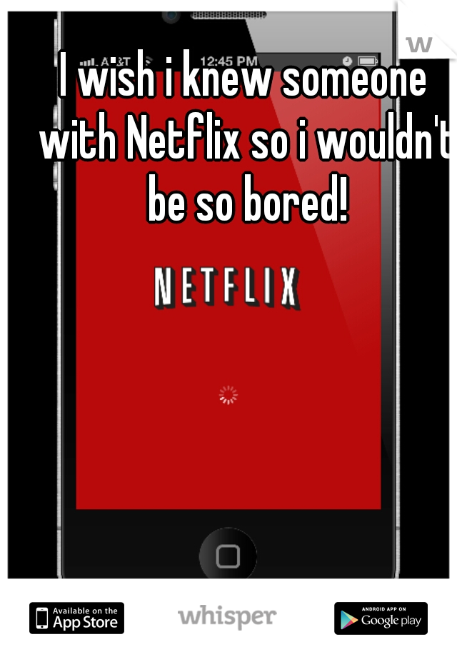 I wish i knew someone with Netflix so i wouldn't be so bored!