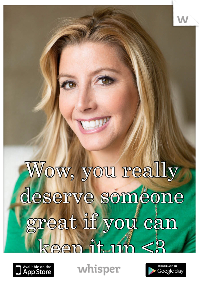 Wow, you really deserve someone great if you can keep it up <3