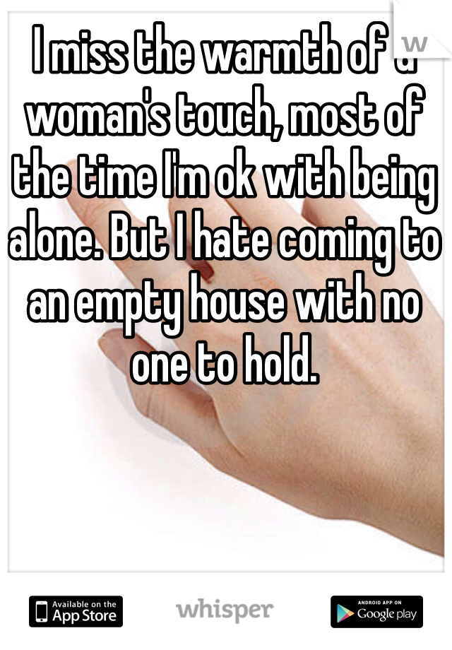 I miss the warmth of a woman's touch, most of the time I'm ok with being alone. But I hate coming to an empty house with no one to hold. 