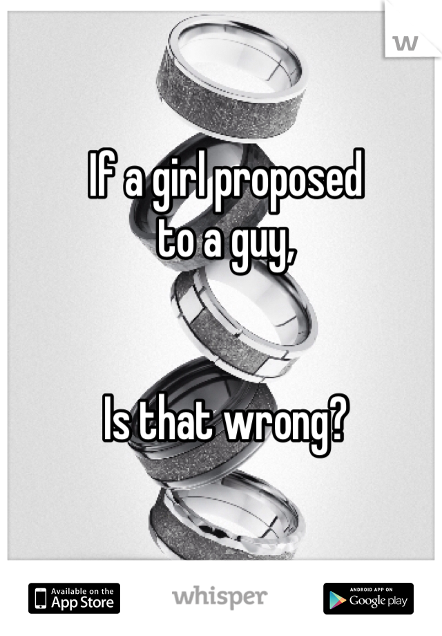 If a girl proposed 
to a guy, 


Is that wrong?