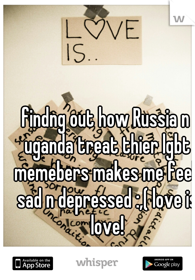 findng out how Russia n uganda treat thier lgbt memebers makes me feek sad n depressed :,( love is love!