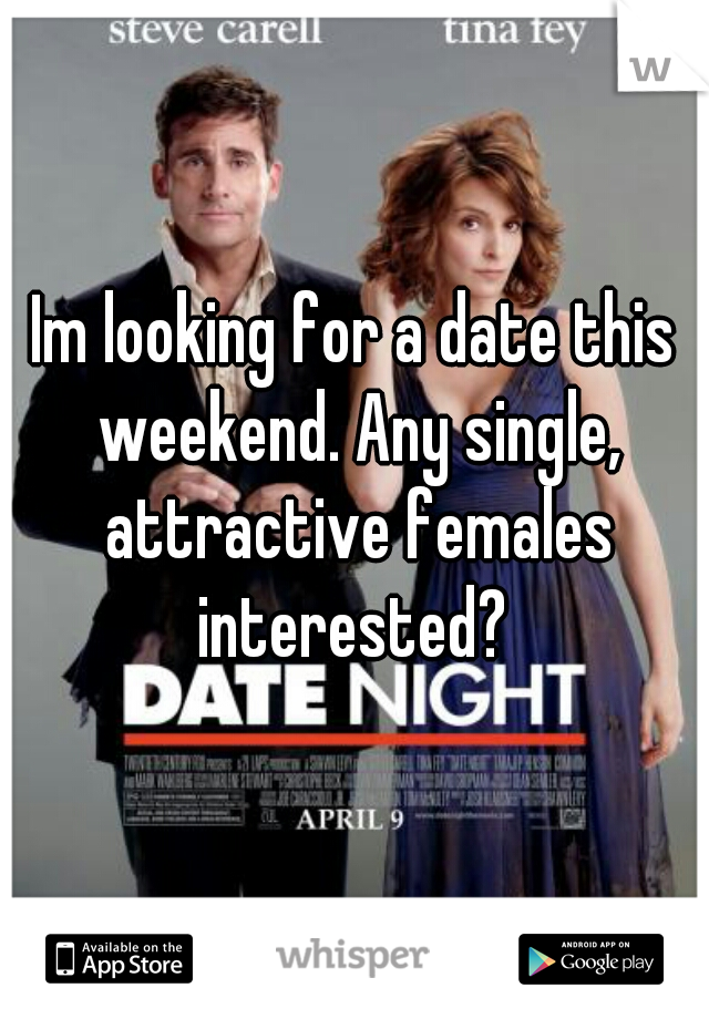 Im looking for a date this weekend. Any single, attractive females interested? 