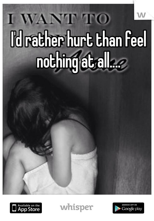 I'd rather hurt than feel nothing at all....
