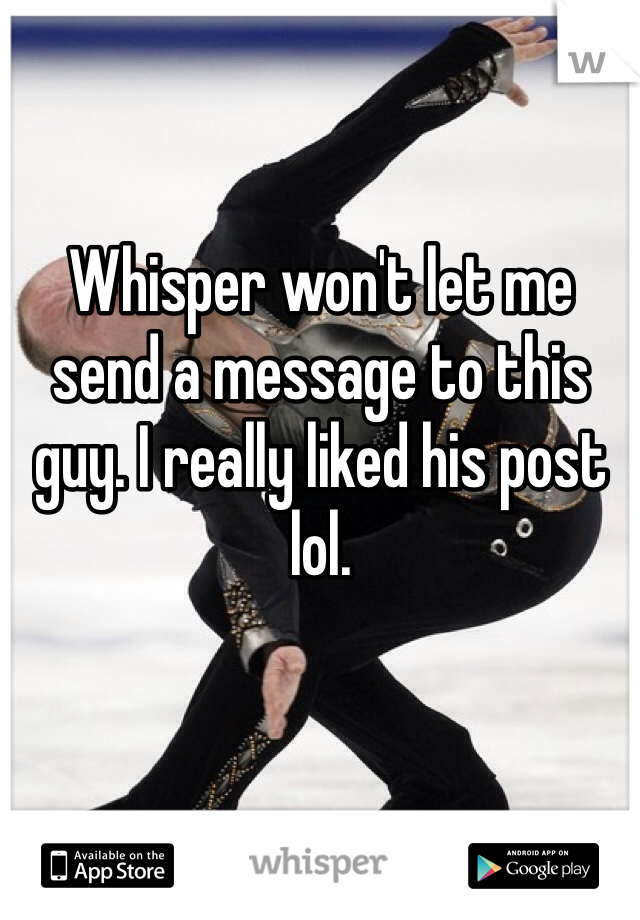 Whisper won't let me send a message to this guy. I really liked his post lol.