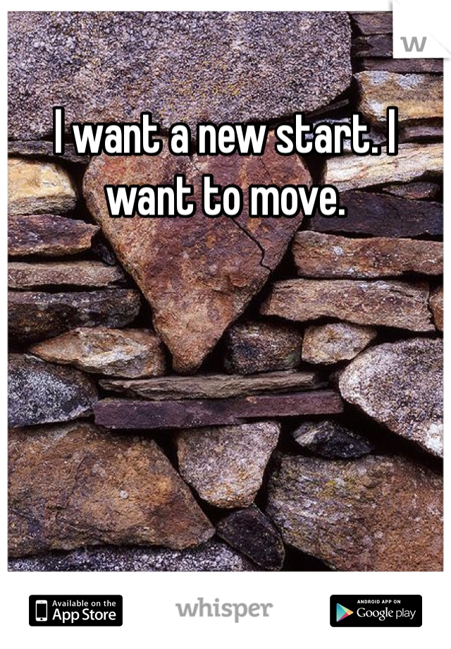 I want a new start. I want to move. 
