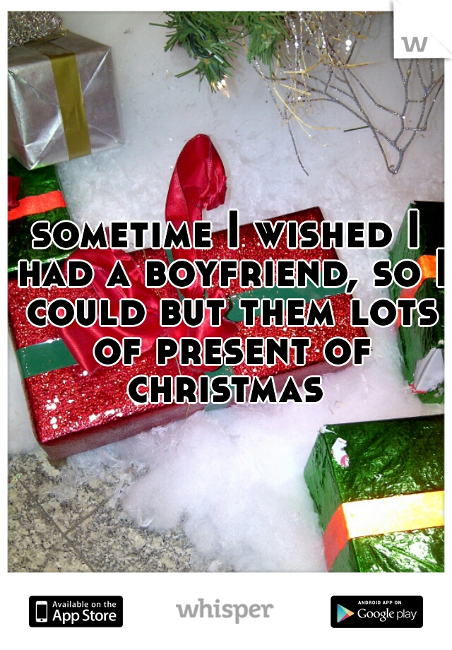 sometime I wished I had a boyfriend, so I could but them lots of present of christmas 