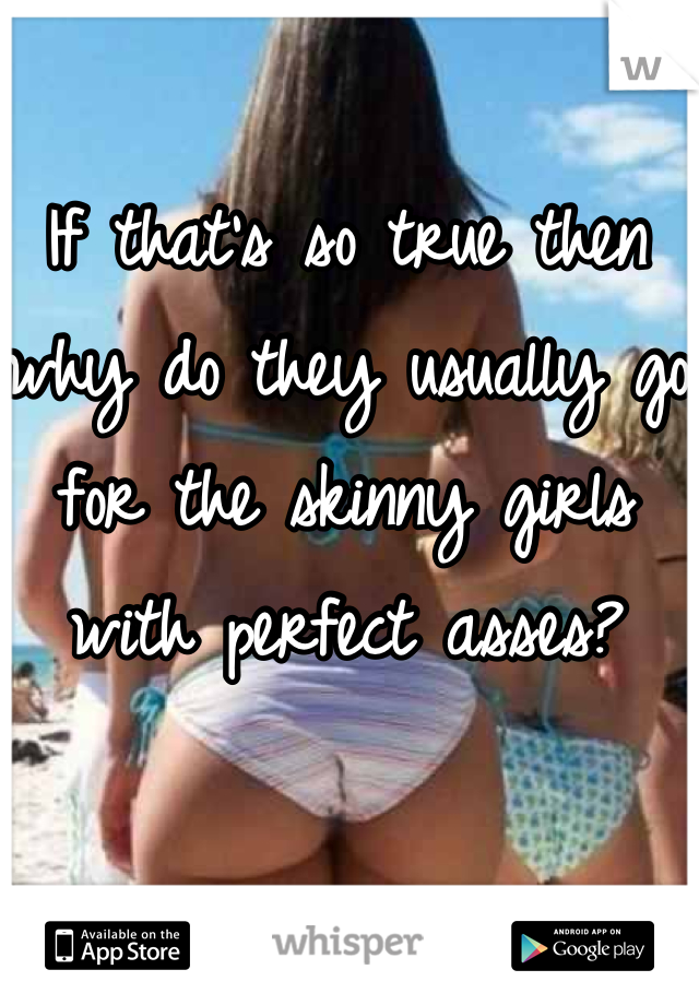 If that's so true then why do they usually go for the skinny girls with perfect asses?