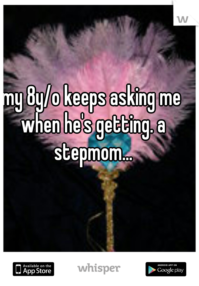 my 8y/o keeps asking me when he's getting. a stepmom...
