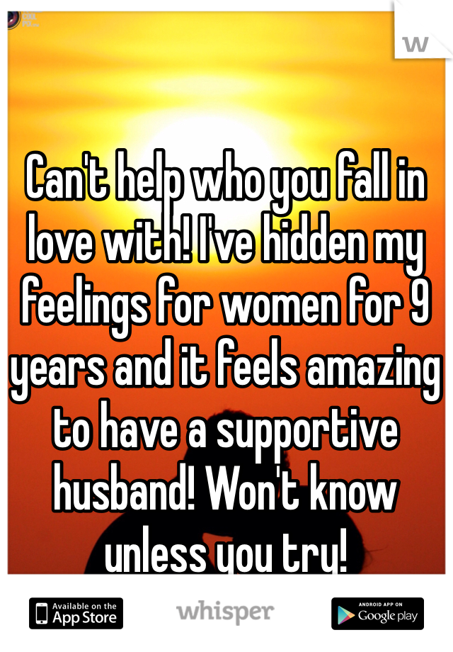 Can't help who you fall in love with! I've hidden my feelings for women for 9 years and it feels amazing to have a supportive husband! Won't know unless you try!