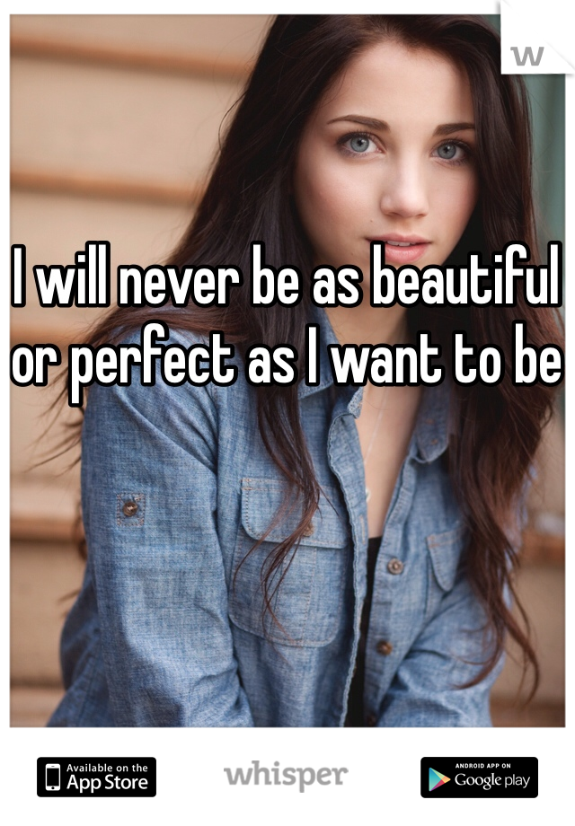 I will never be as beautiful or perfect as I want to be