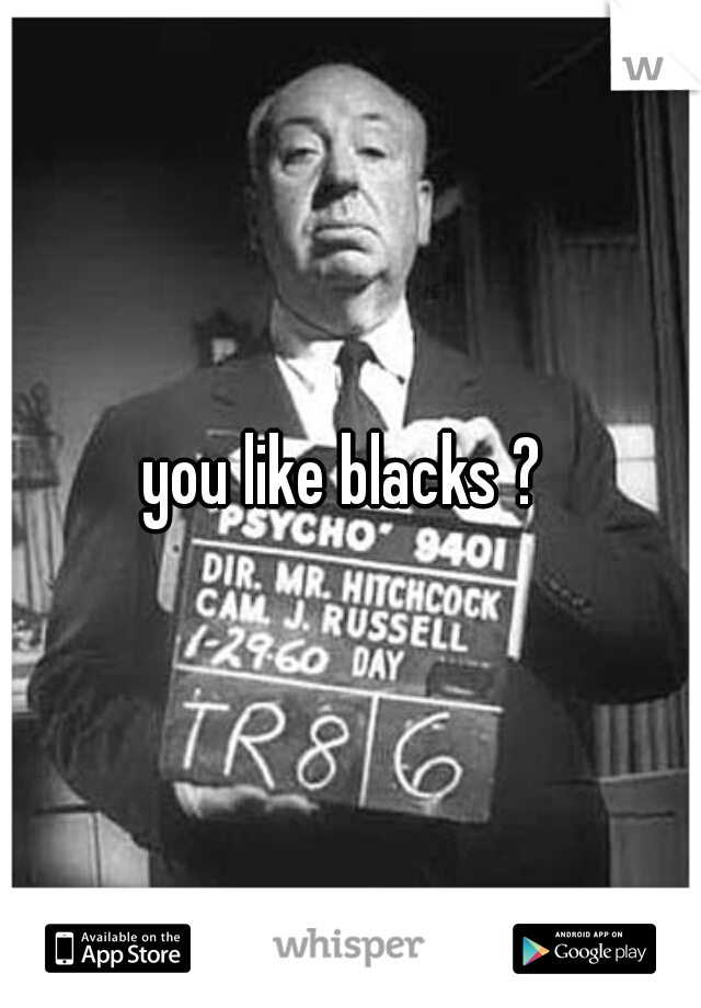 you like blacks ? 