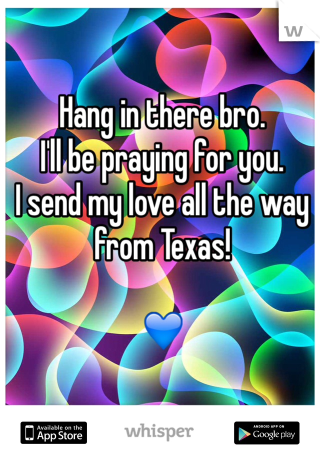 Hang in there bro. 
I'll be praying for you. 
I send my love all the way from Texas!

💙