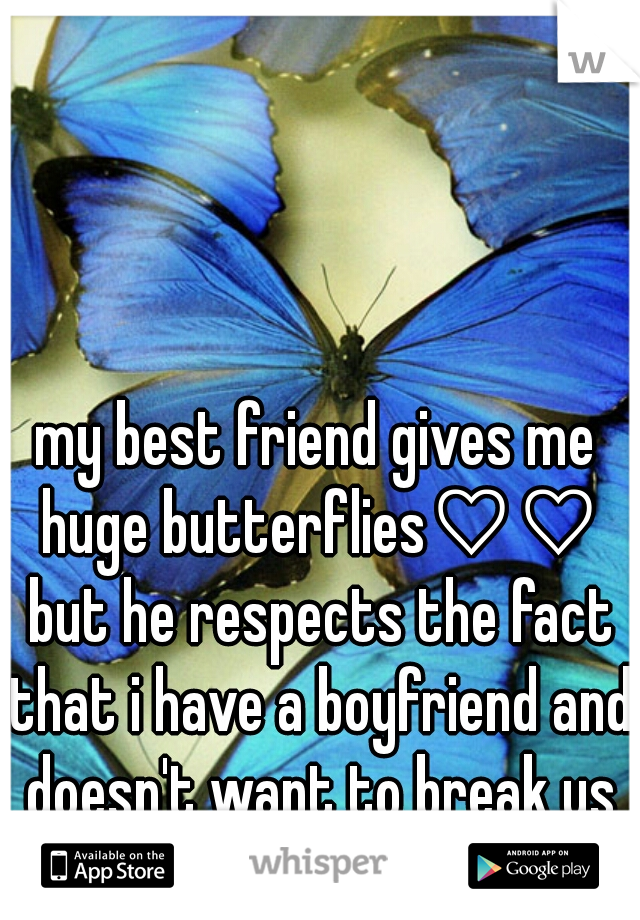 my best friend gives me huge butterflies♡♡ but he respects the fact that i have a boyfriend and doesn't want to break us up or be a rebound. 