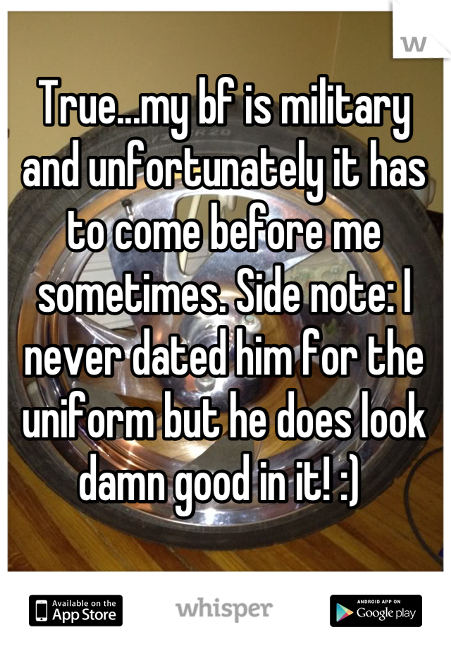 True...my bf is military and unfortunately it has to come before me sometimes. Side note: I never dated him for the uniform but he does look damn good in it! :) 