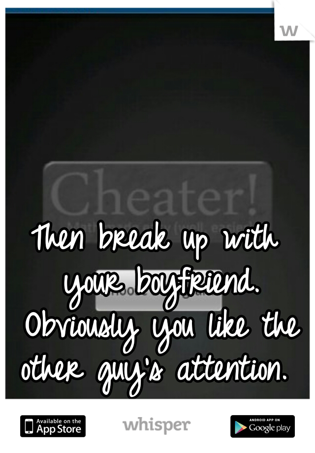 Then break up with your boyfriend. Obviously you like the other guy's attention. 