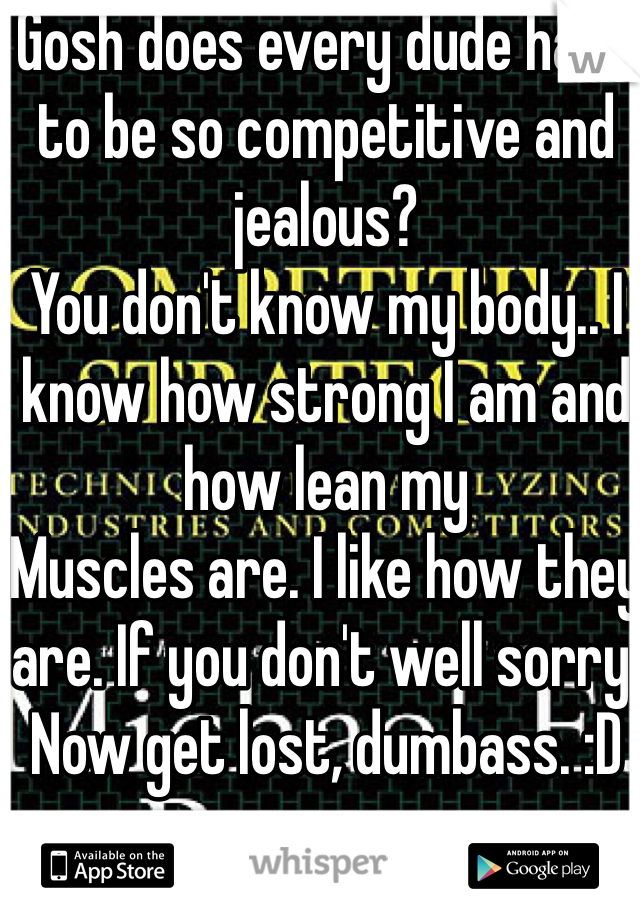 Gosh does every dude have to be so competitive and jealous? 
You don't know my body.. I know how strong I am and how lean my
Muscles are. I like how they are. If you don't well sorry. Now get lost, dumbass. :D 