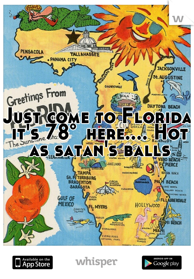 Just come to Florida it's 78°	here.... Hot as satan's balls