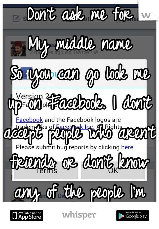 Don't ask me for
My middle name
So you can go look me up on Facebook. I don't accept people who aren't friends or don't know any of the people I'm friends with. 