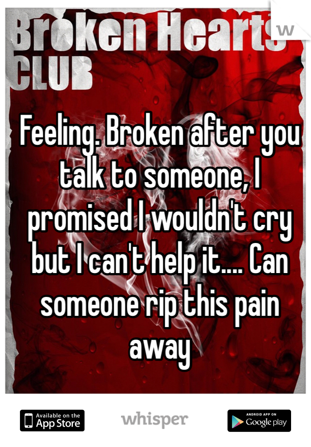 Feeling. Broken after you talk to someone, I promised I wouldn't cry but I can't help it.... Can someone rip this pain away
