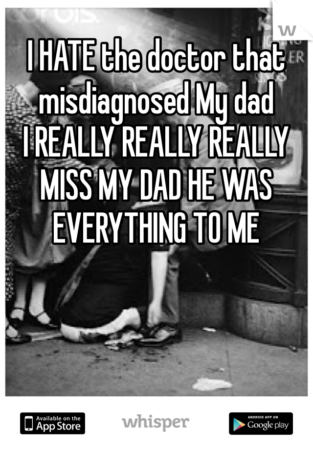 I HATE the doctor that
misdiagnosed My dad 
I REALLY REALLY REALLY
MISS MY DAD HE WAS EVERYTHING TO ME 
