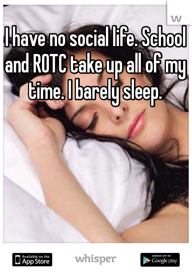 I have no social life. School and ROTC take up all of my time. I barely sleep. 