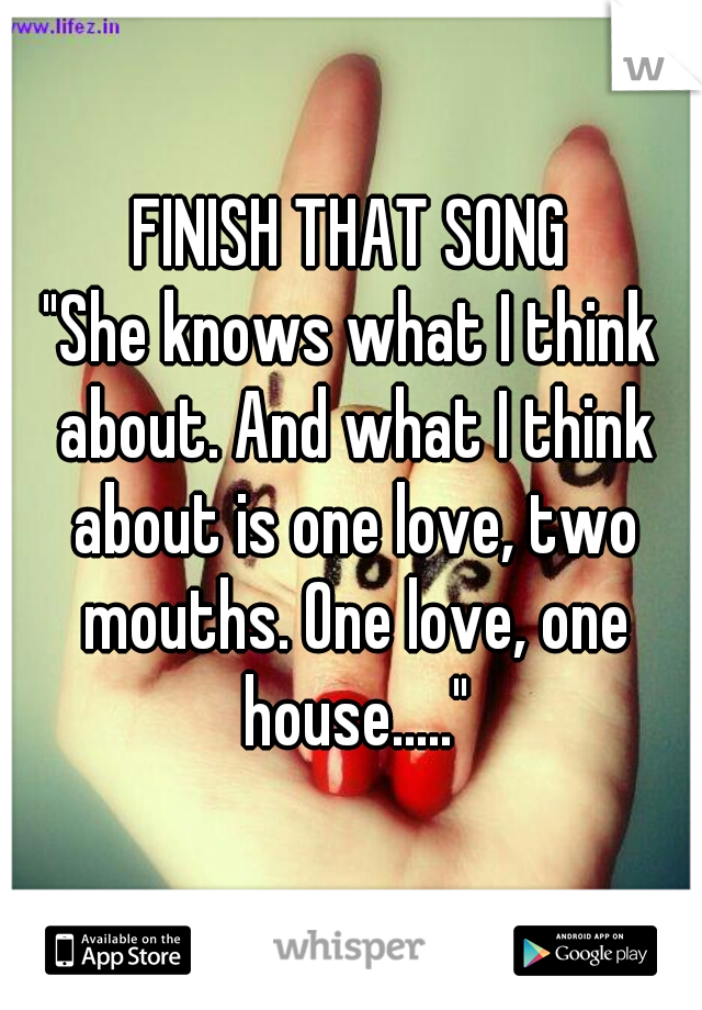 FINISH THAT SONG
"She knows what I think about. And what I think about is one love, two mouths. One love, one house....."