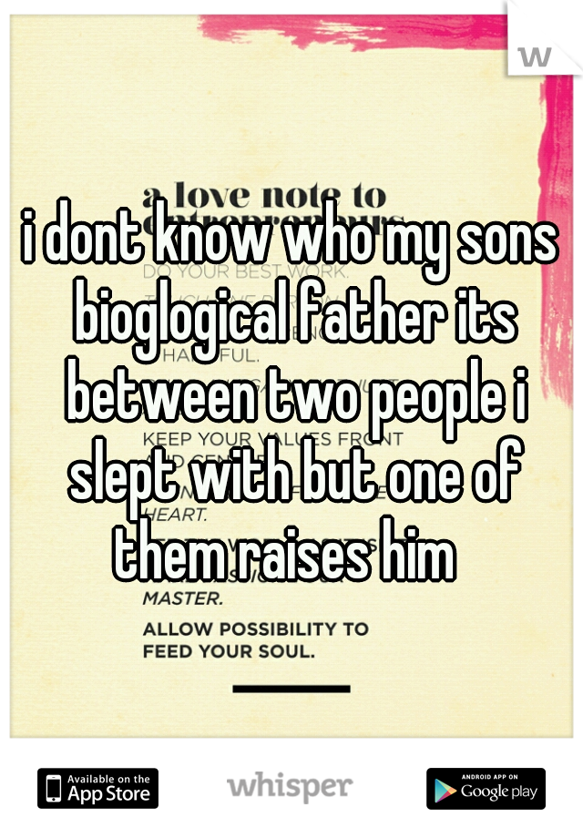 i dont know who my sons bioglogical father its between two people i slept with but one of them raises him  