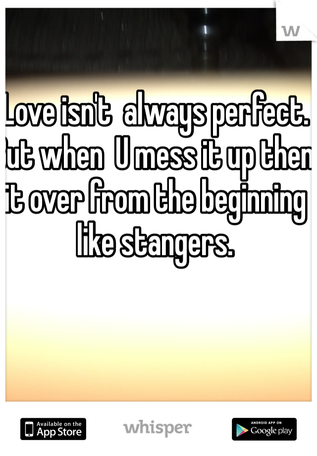 Love isn't  always perfect. But when  U mess it up then it over from the beginning like stangers.

