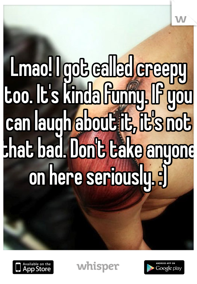 

Lmao! I got called creepy too. It's kinda funny. If you can laugh about it, it's not that bad. Don't take anyone on here seriously. :)