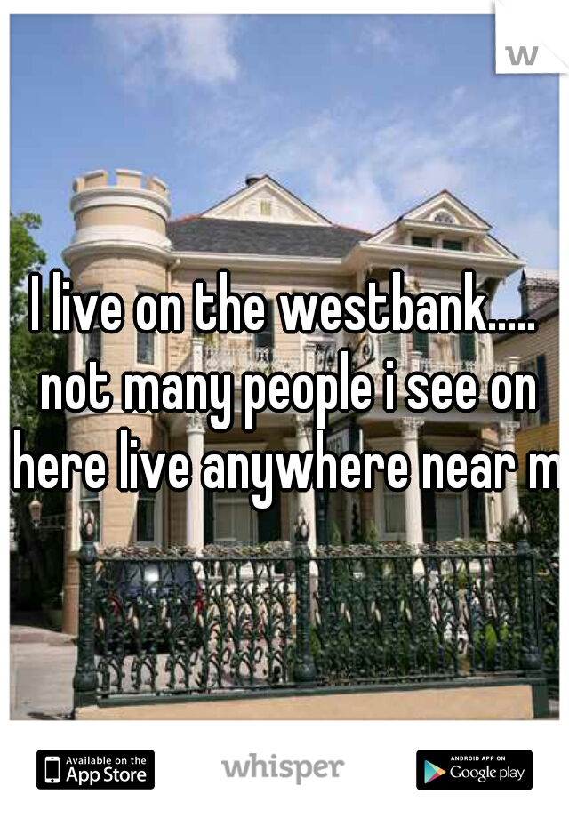 I live on the westbank..... not many people i see on here live anywhere near me