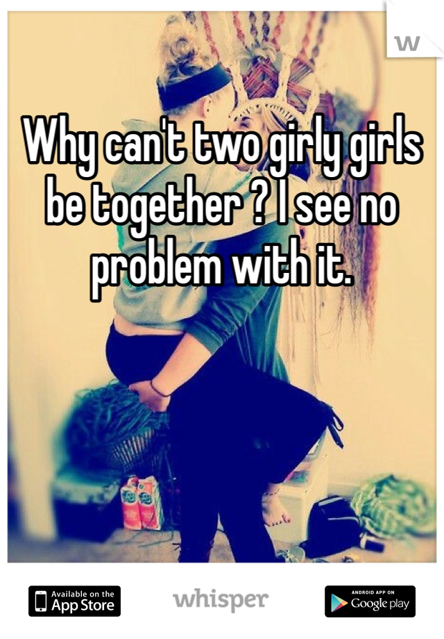Why can't two girly girls be together ? I see no problem with it. 