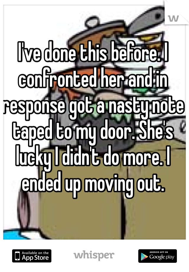 I've done this before. I confronted her and in response got a nasty note taped to my door. She's lucky I didn't do more. I ended up moving out.