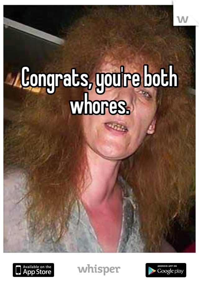 Congrats, you're both whores.
