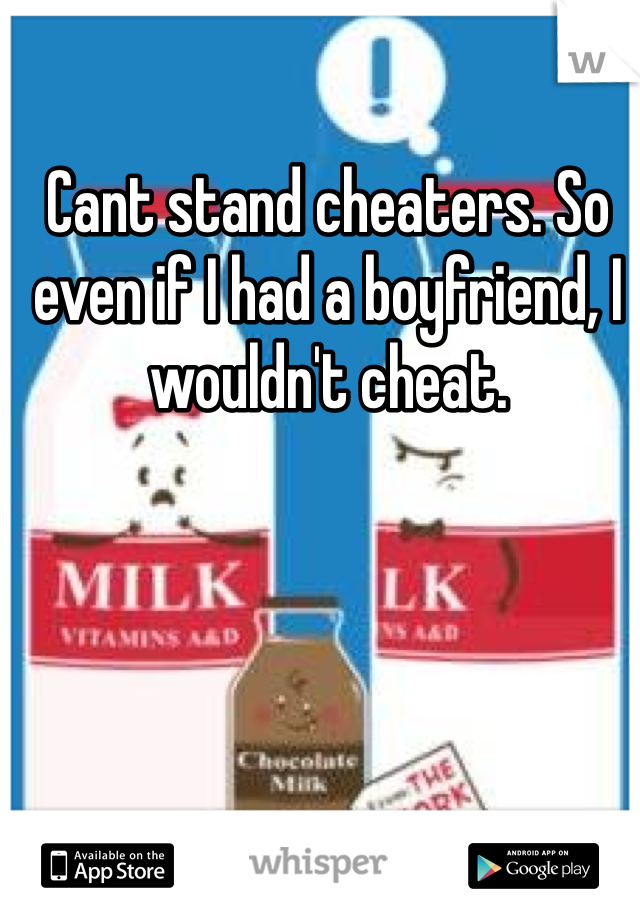 Cant stand cheaters. So even if I had a boyfriend, I wouldn't cheat. 