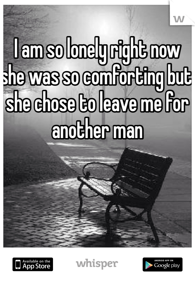 I am so lonely right now she was so comforting but she chose to leave me for another man