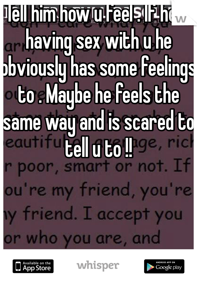 Tell him how u feel . If he is having sex with u he obviously has some feelings to . Maybe he feels the same way and is scared to tell u to !! 