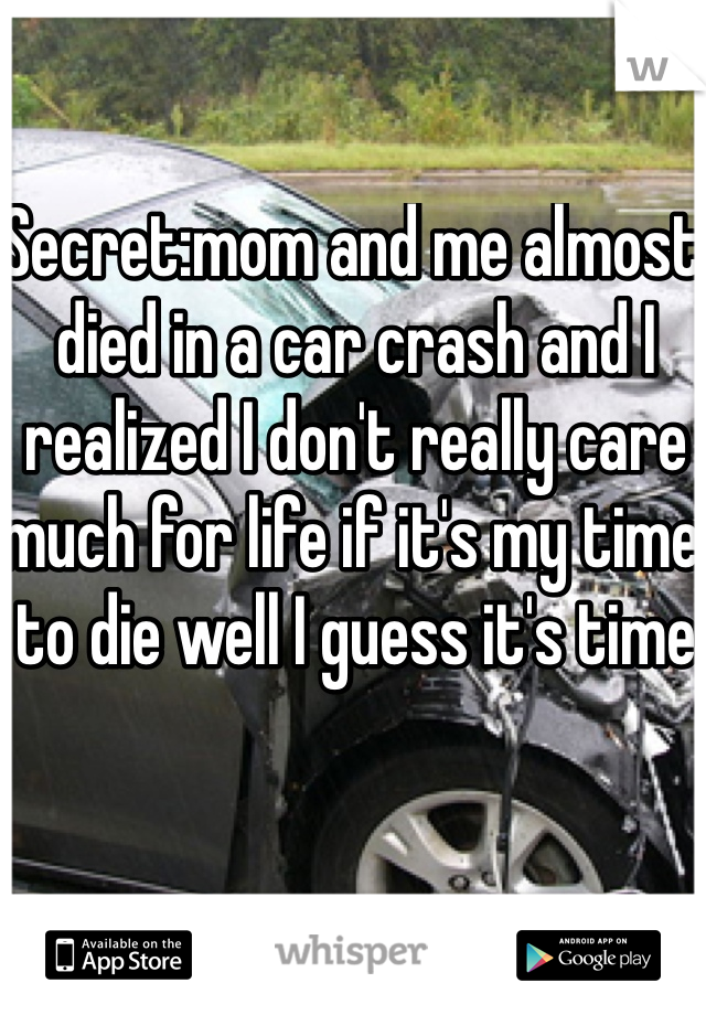 Secret:mom and me almost died in a car crash and I realized I don't really care much for life if it's my time to die well I guess it's time