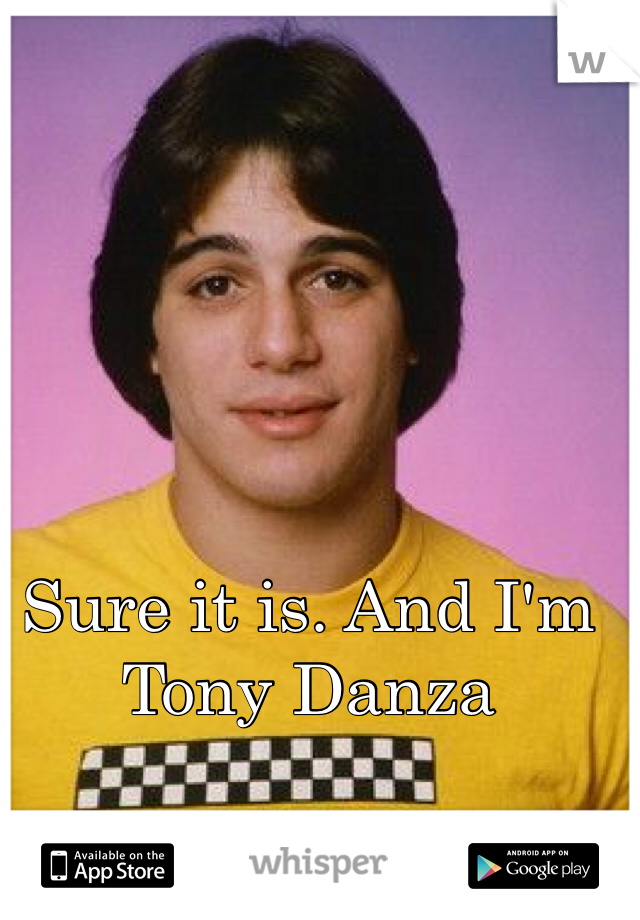 Sure it is. And I'm Tony Danza
