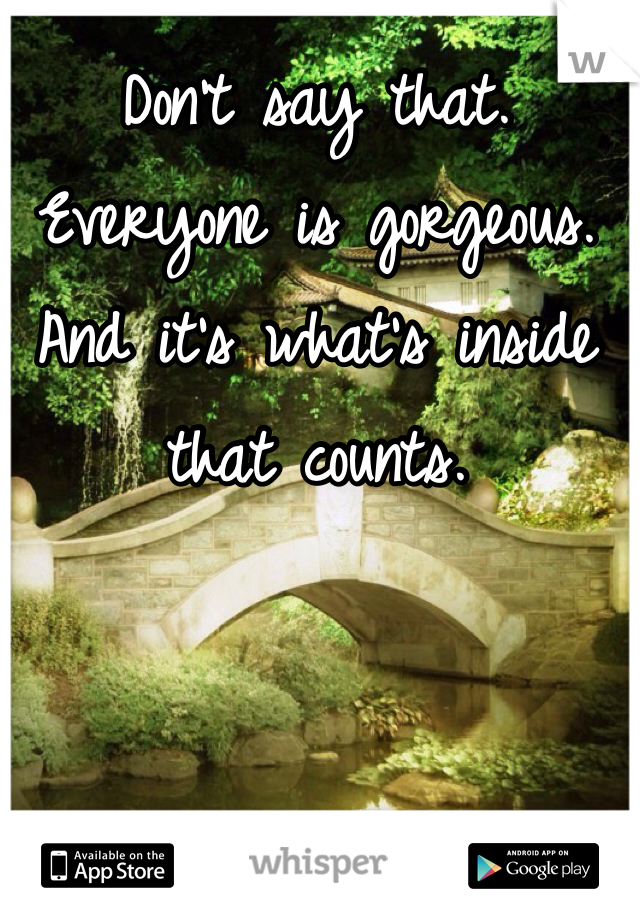 Don't say that. Everyone is gorgeous. And it's what's inside that counts. 