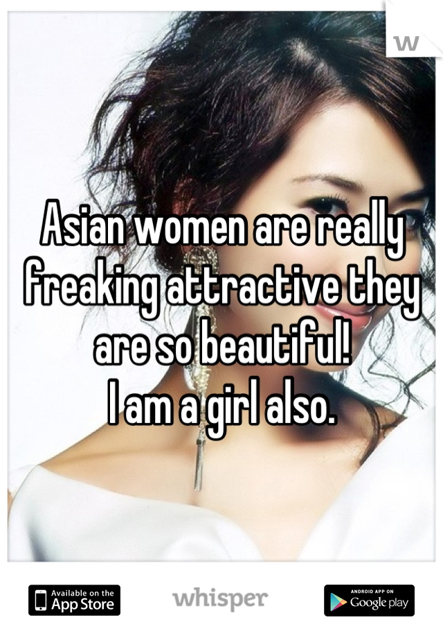 Asian women are really freaking attractive they are so beautiful! 
I am a girl also.