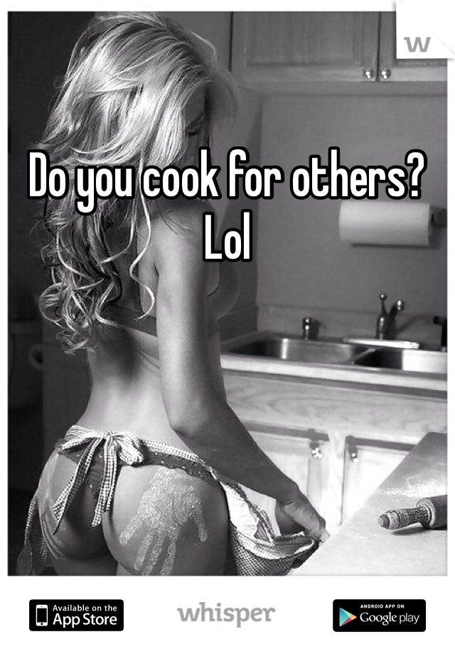 Do you cook for others? Lol