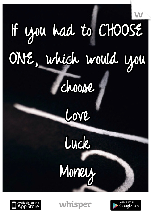 If you had to CHOOSE ONE, which would you choose
Love
Luck
Money