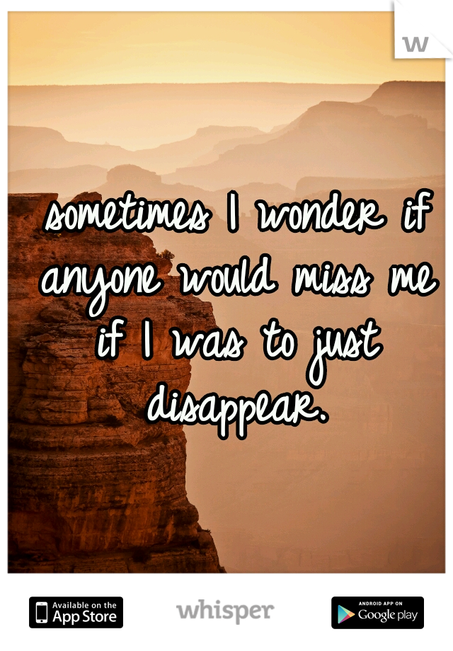  sometimes I wonder if anyone would miss me if I was to just disappear.