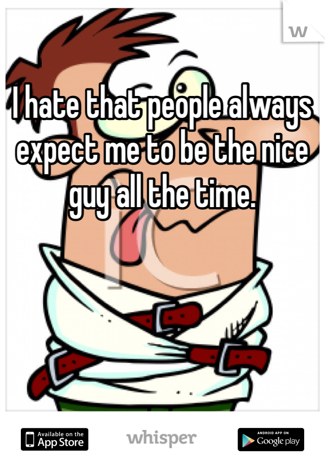 I hate that people always expect me to be the nice guy all the time. 